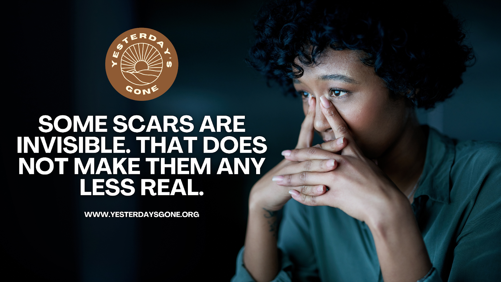A woman sits in deep thought with her hands pressed to her face, looking emotional and overwhelmed in a dimly lit room. The Yesterday’s Gone logo appears on the left beside the text: ‘Some scars are invisible. That does not make them any less real.’ with the website www.yesterdaysgone.org below.